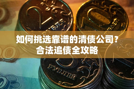 济南如何挑选靠谱的清债公司？合法追债全攻略