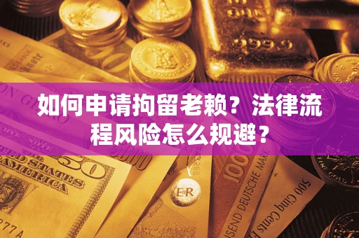 济南如何申请拘留老赖？法律流程风险怎么规避？