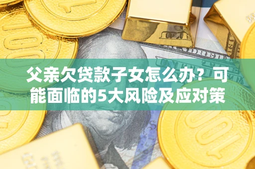 济南父亲欠贷款子女怎么办？可能面临的5大风险及应对策略