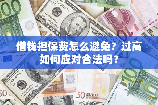 济南借钱担保费怎么避免？过高如何应对合法吗？