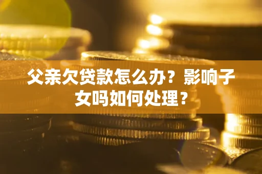 济南父亲欠贷款怎么办？影响子女吗如何处理？