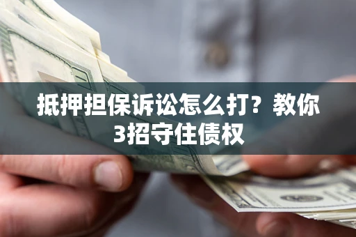 济南抵押担保诉讼怎么打？教你3招守住债权