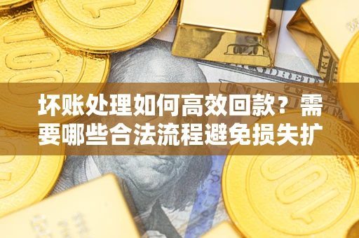 济南坏账处理如何高效回款？需要哪些合法流程避免损失扩大？