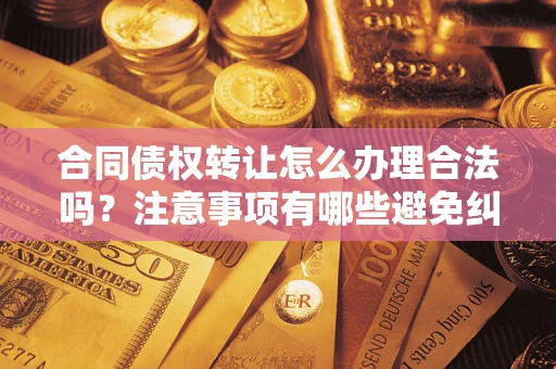 济南合同债权转让怎么办理合法吗？注意事项有哪些避免纠纷？