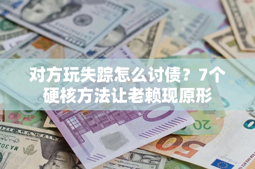 济南对方玩失踪怎么讨债？7个硬核方法让老赖现原形