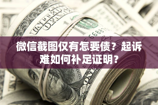 济南微信截图仅有怎要债？起诉难如何补足证明？