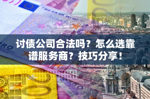 济南讨债公司合法吗？怎么选靠谱服务商？技巧分享！
