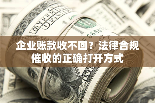 济南企业账款收不回？法律合规催收的正确打开方式