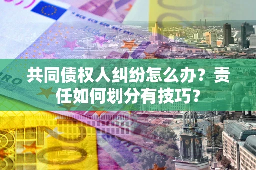 济南共同债权人纠纷怎么办？责任如何划分有技巧？