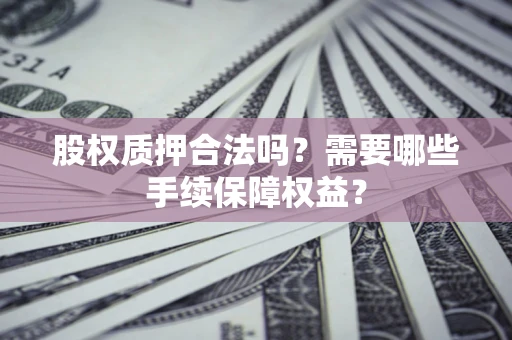 济南股权质押合法吗？需要哪些手续保障权益？