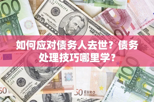 济南如何应对债务人去世？债务处理技巧哪里学？