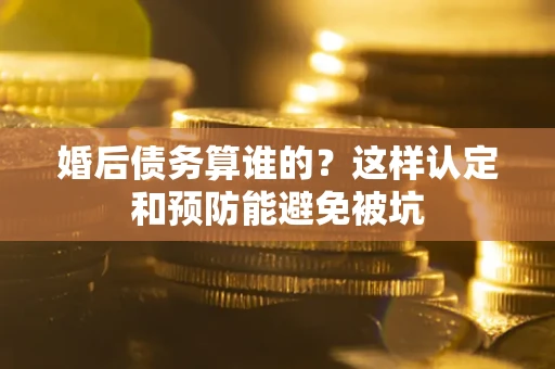 济南婚后债务算谁的？这样认定和预防能避免被坑
