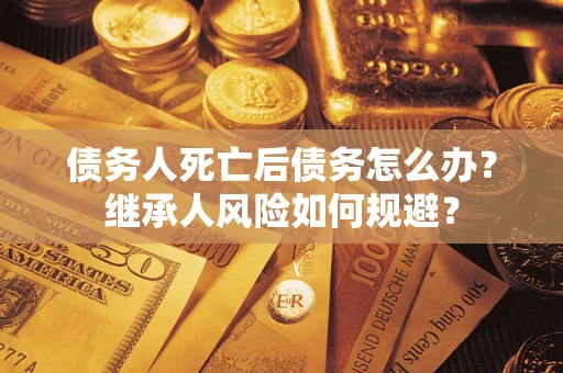 济南债务人死亡后债务怎么办？继承人风险如何规避？