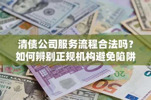 济南清债公司服务流程合法吗？如何辨别正规机构避免陷阱？