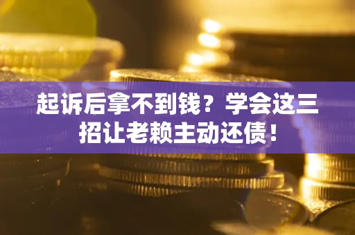 济南起诉后拿不到钱？学会这三招让老赖主动还债！