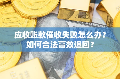 济南应收账款催收失败怎么办？如何合法高效追回？