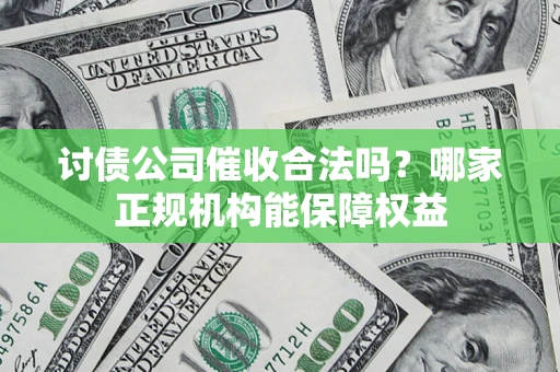 济南讨债公司催收合法吗？哪家正规机构能保障权益