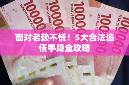 济南面对老赖不慌！5大合法追债手段全攻略