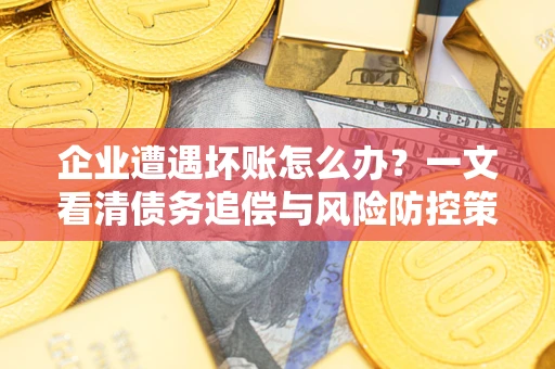 济南企业遭遇坏账怎么办？一文看清债务追偿与风险防控策略