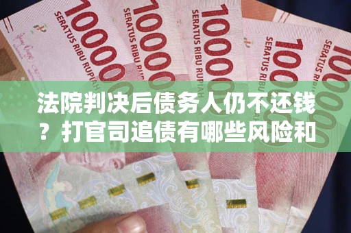 济南法院判决后债务人仍不还钱？打官司追债有哪些风险和技巧？