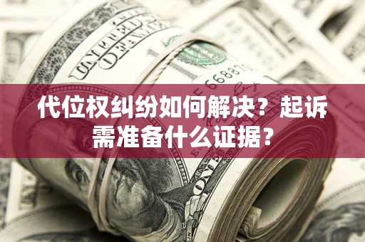 济南代位权纠纷如何解决？起诉需准备什么证据？