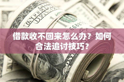 济南借款收不回来怎么办？如何合法追讨技巧？