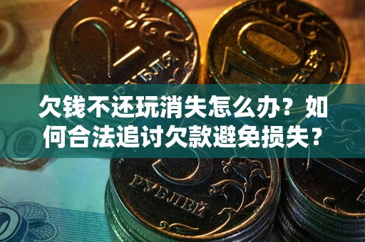 济南欠钱不还玩消失怎么办？如何合法追讨欠款避免损失？