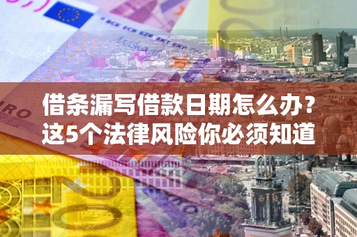 济南借条漏写借款日期怎么办？这5个法律风险你必须知道
