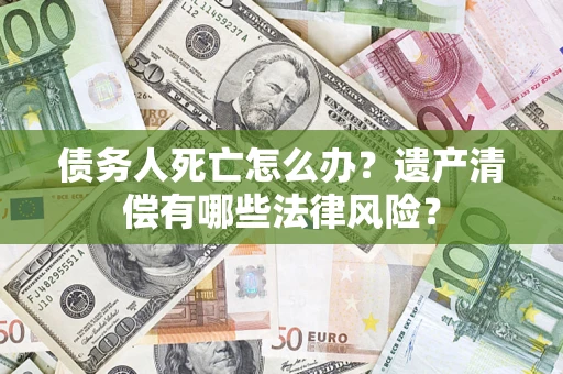 济南债务人死亡怎么办？遗产清偿有哪些法律风险？