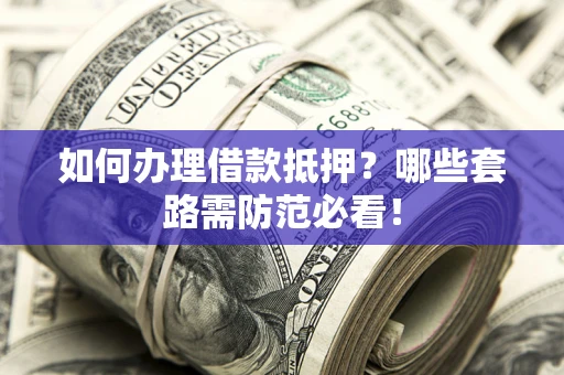 济南如何办理借款抵押？哪些套路需防范必看！