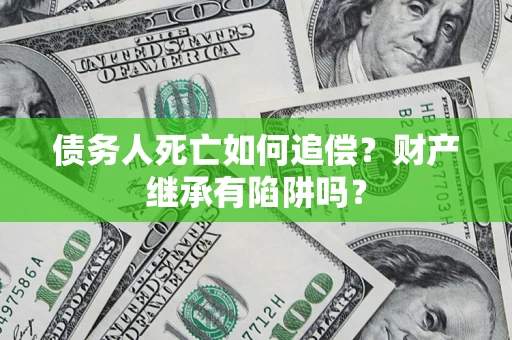 济南债务人死亡如何追偿？财产继承有陷阱吗？