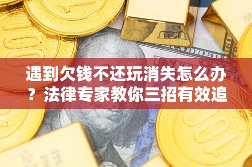 济南遇到欠钱不还玩消失怎么办？法律专家教你三招有效追债！