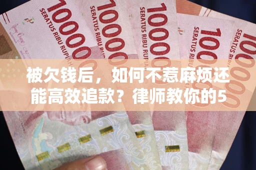 济南被欠钱后，如何不惹麻烦还能高效追款？律师教你的5步合法讨债法