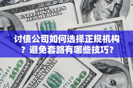 济南讨债公司如何选择正规机构？避免套路有哪些技巧？