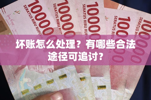 济南坏账怎么处理？有哪些合法途径可追讨？