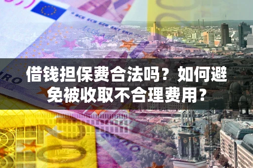 济南借钱担保费合法吗？如何避免被收取不合理费用？