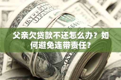 济南父亲欠贷款不还怎么办？如何避免连带责任？