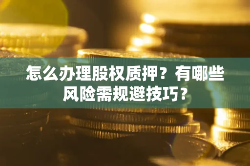 济南怎么办理股权质押？有哪些风险需规避技巧？