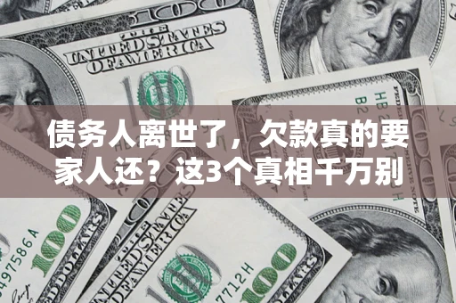济南债务人离世了，欠款真的要家人还？这3个真相千万别弄错