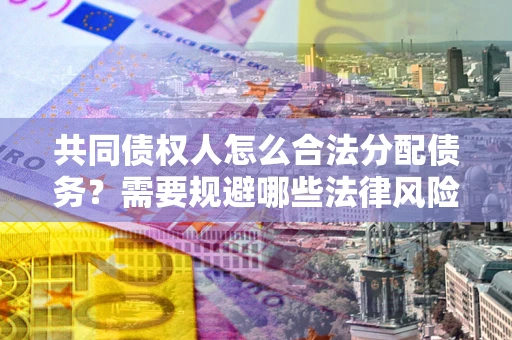 济南共同债权人怎么合法分配债务？需要规避哪些法律风险？