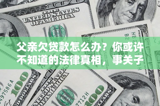 济南父亲欠贷款怎么办？你或许不知道的法律真相，事关子女未来
