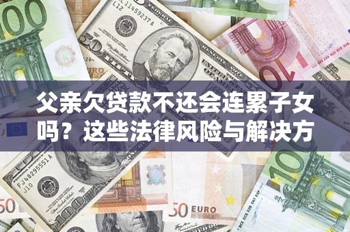 济南父亲欠贷款不还会连累子女吗？这些法律风险与解决方法要早知道！