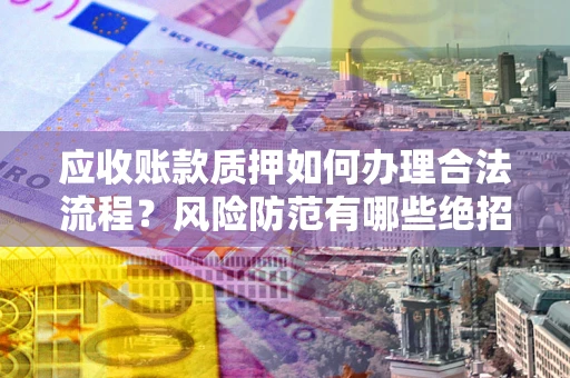 济南应收账款质押如何办理合法流程？风险防范有哪些绝招？