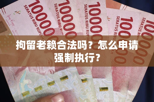 济南拘留老赖合法吗？怎么申请强制执行？