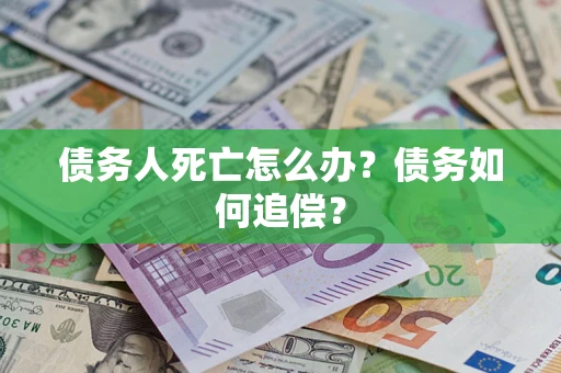 济南债务人死亡怎么办？债务如何追偿？