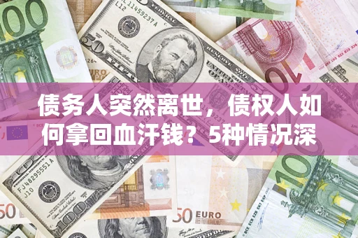 济南债务人突然离世，债权人如何拿回血汗钱？5种情况深度解析