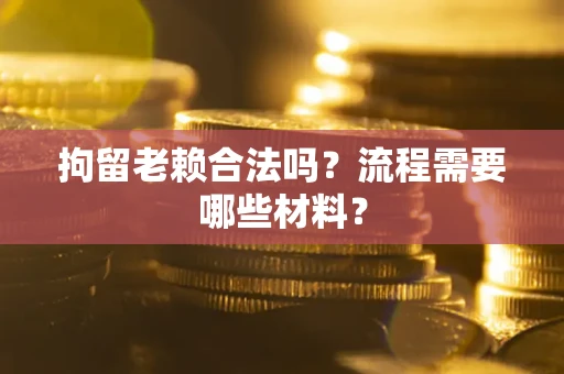 济南拘留老赖合法吗？流程需要哪些材料？