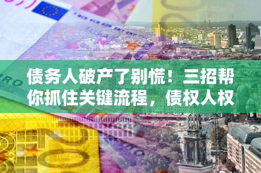 济南债务人破产了别慌！三招帮你抓住关键流程，债权人权益不再缩水