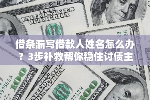 济南借条漏写借款人姓名怎么办？3步补救帮你稳住讨债主动权