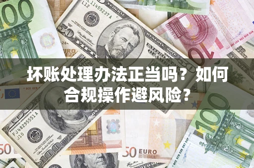 济南坏账处理办法正当吗？如何合规操作避风险？